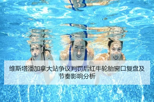 维斯塔潘加拿大站争议判罚后红牛轮胎窗口复盘及节奏影响分析